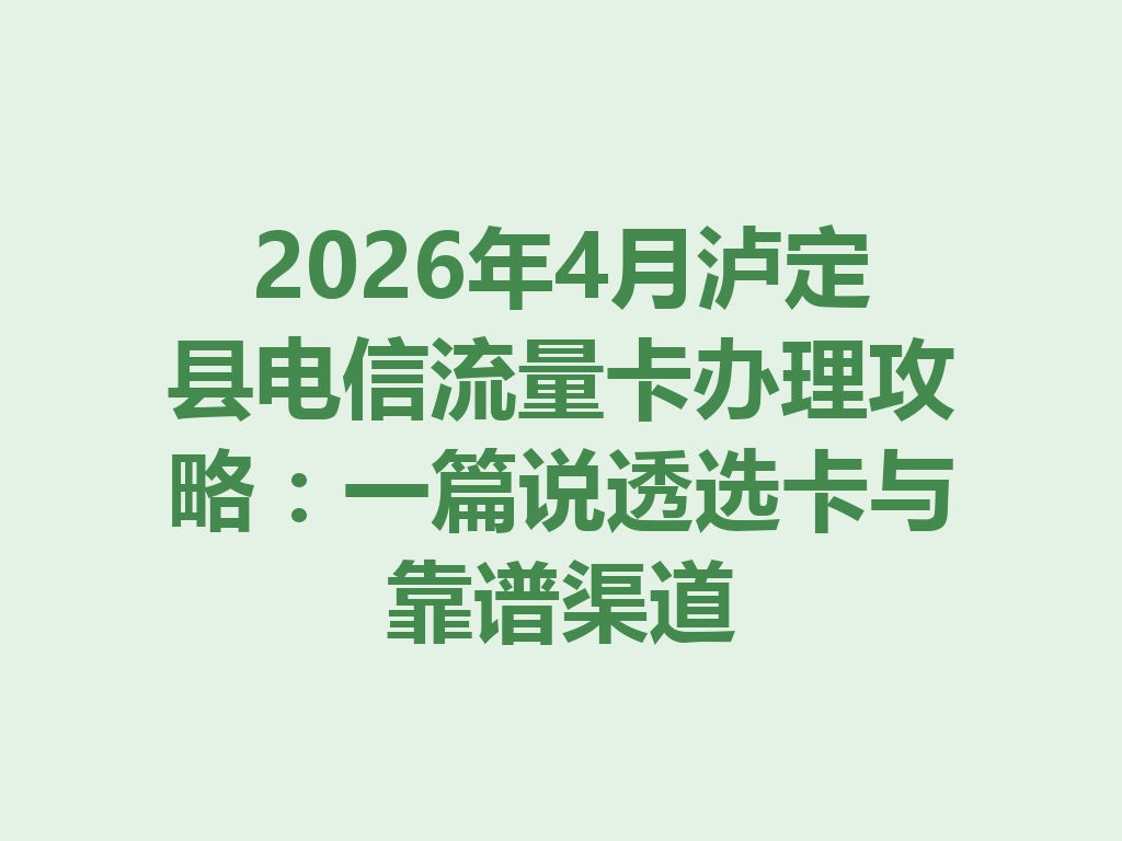 2026年4月泸定县电信流量卡办理攻略：一篇说透选卡与靠谱渠道