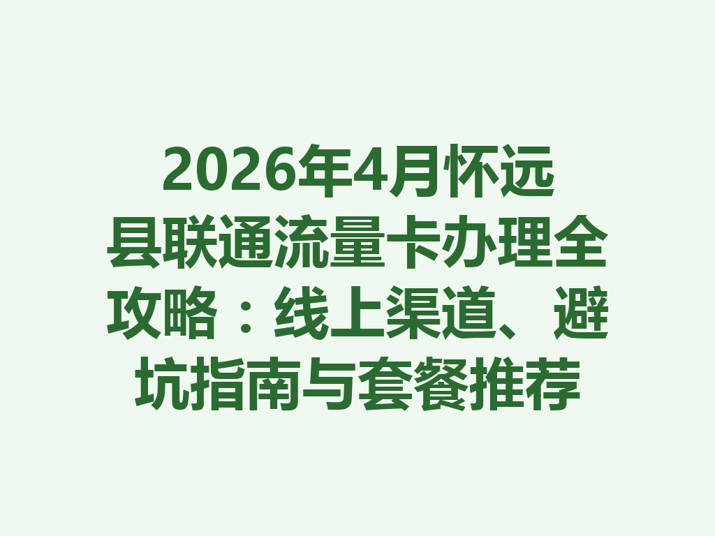 2026年4月怀远县联通流量卡办理全攻略：线上渠道、避坑指南与套餐推荐