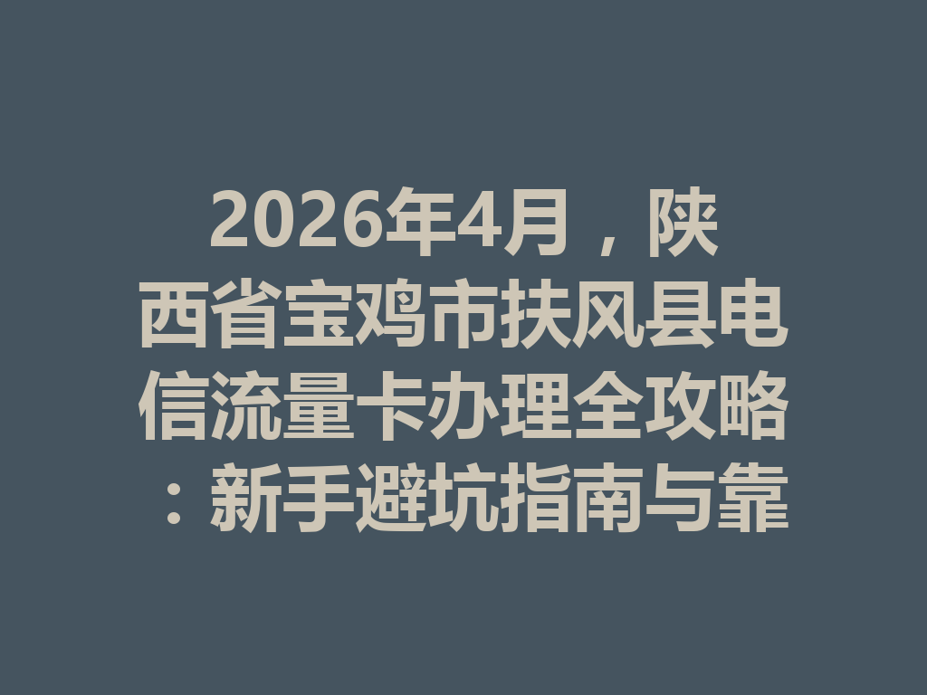 2026年4月，陕西省宝鸡市扶风县电信流量卡办理全攻略：新手避坑指南与靠谱渠道