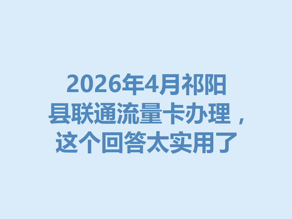 2026年4月祁阳县联通流量卡办理，这个回答太实用了