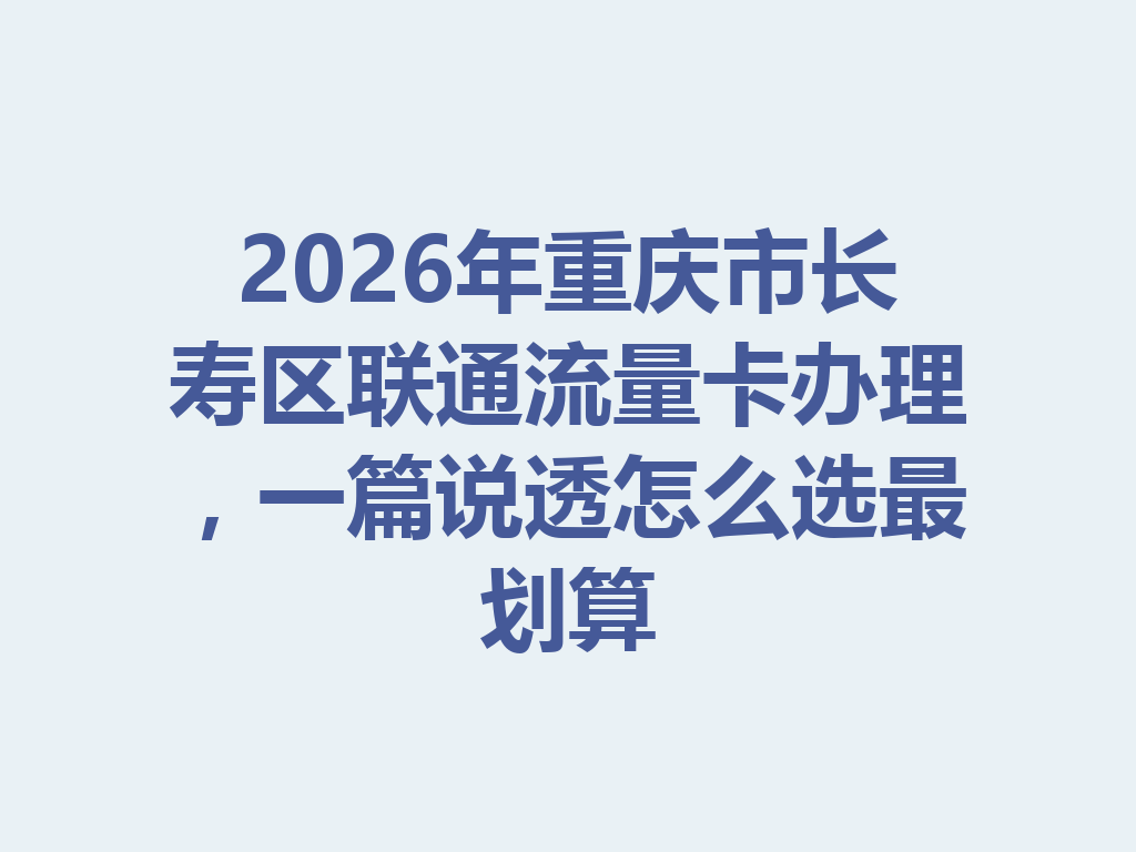2026年重庆市长寿区联通流量卡办理，一篇说透怎么选最划算