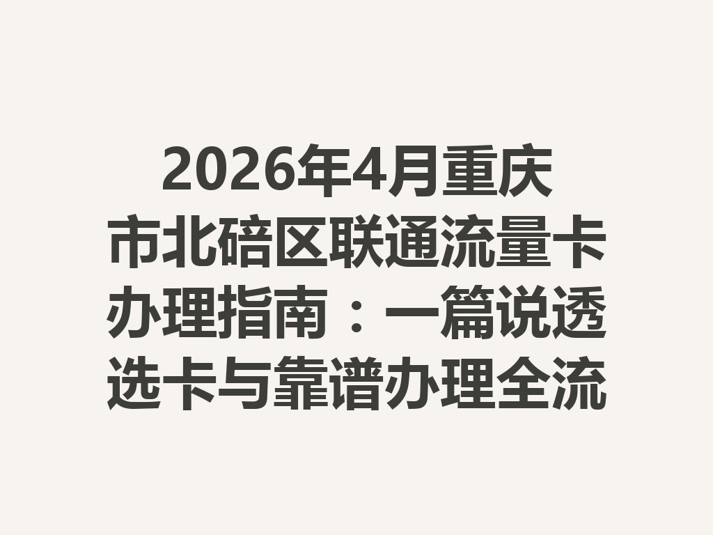 2026年4月重庆市北碚区联通流量卡办理指南：一篇说透选卡与靠谱办理全流程