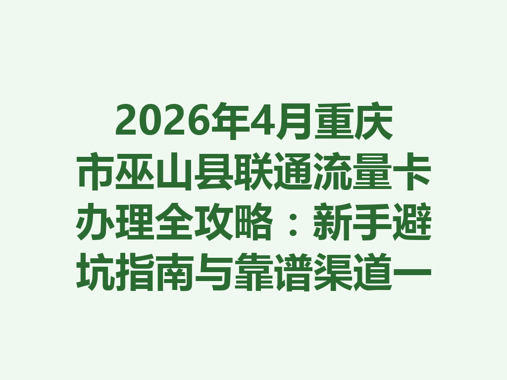 2026年4月重庆市巫山县联通流量卡办理全攻略：新手避坑指南与靠谱渠道一篇说透