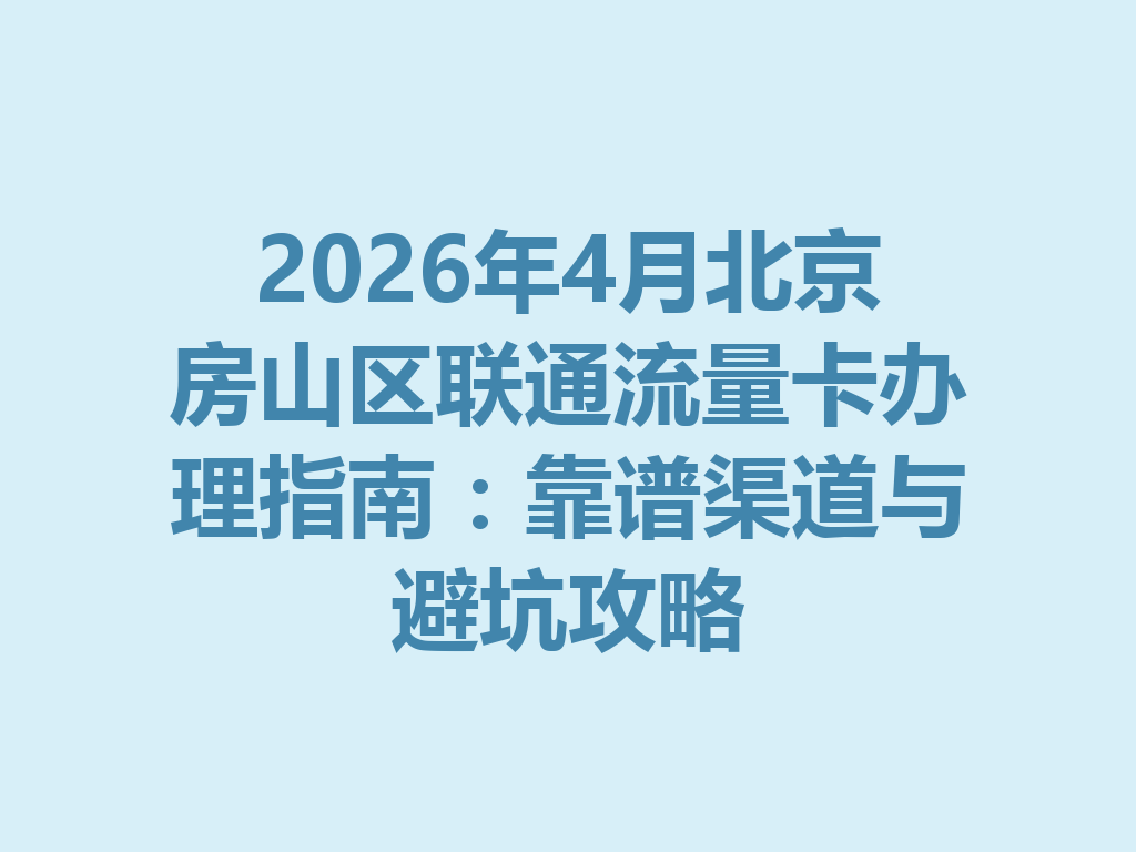 2026年4月北京房山区联通流量卡办理指南：靠谱渠道与避坑攻略