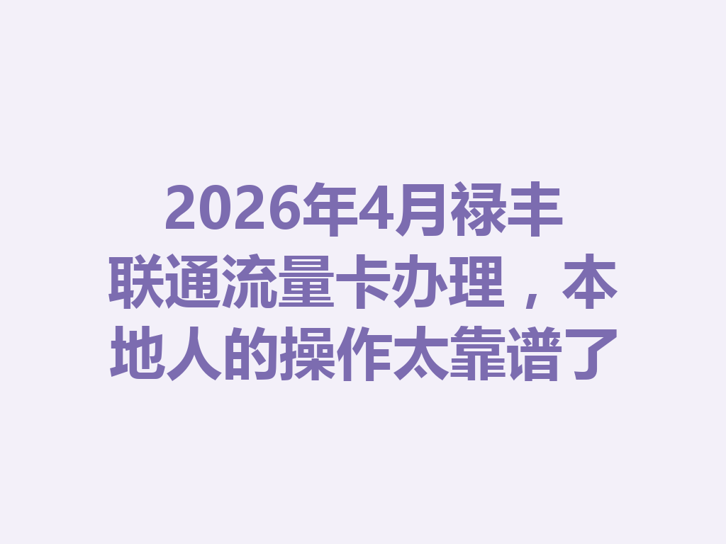 2026年4月禄丰联通流量卡办理，本地人的操作太靠谱了