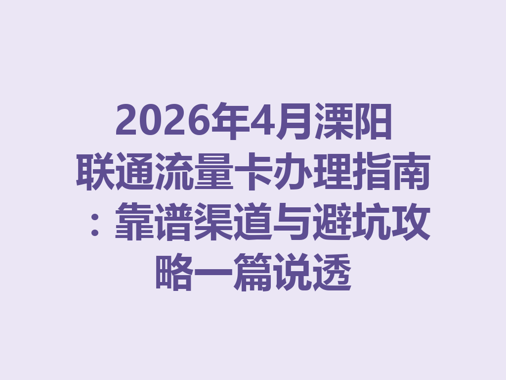2026年4月溧阳联通流量卡办理指南：靠谱渠道与避坑攻略一篇说透