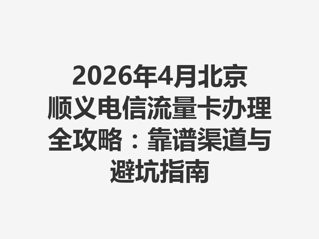 2026年4月北京顺义电信流量卡办理全攻略：靠谱渠道与避坑指南