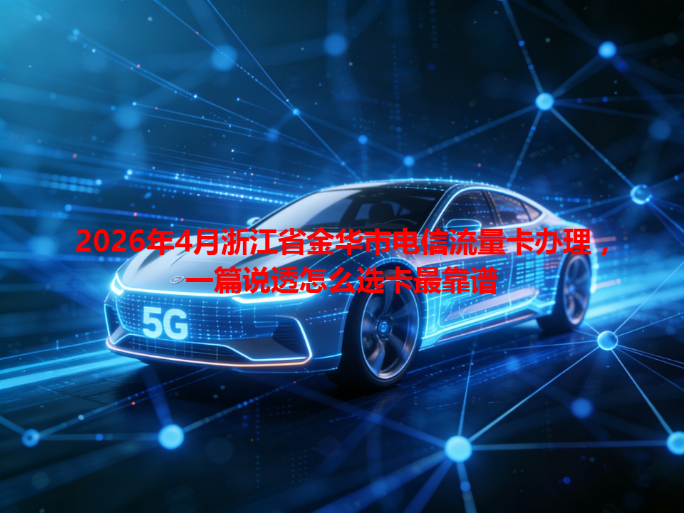 2026年4月浙江省金华市电信流量卡办理，一篇说透怎么选卡最靠谱