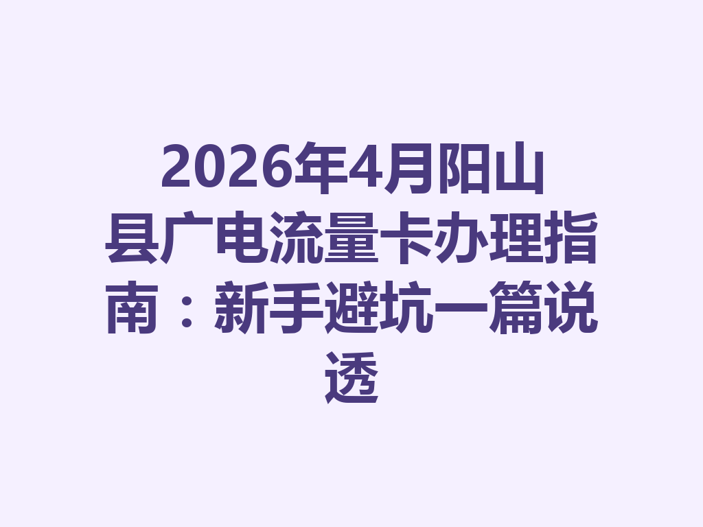 2026年4月阳山县广电流量卡办理指南：新手避坑一篇说透