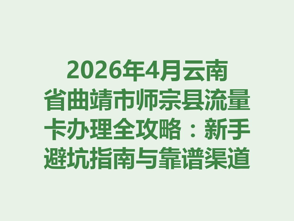 2026年4月云南省曲靖市师宗县流量卡办理全攻略：新手避坑指南与靠谱渠道一篇说透