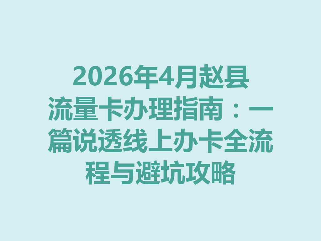 2026年4月赵县流量卡办理指南：一篇说透线上办卡全流程与避坑攻略