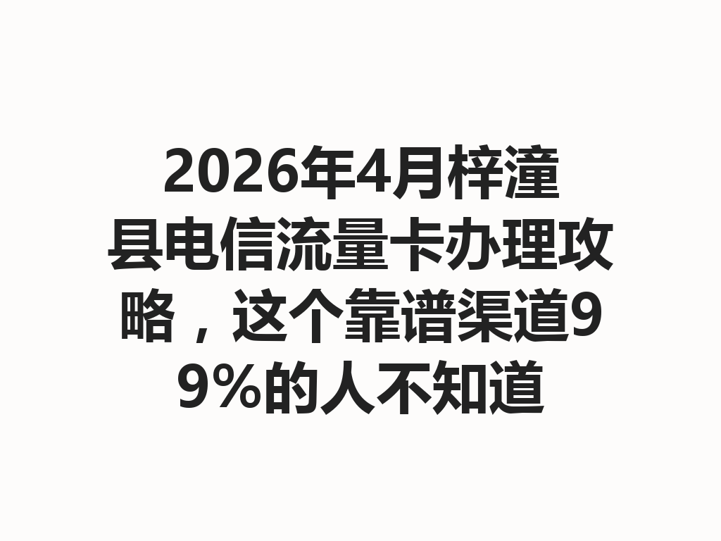 2026年4月梓潼县电信流量卡办理攻略，这个靠谱渠道99%的人不知道