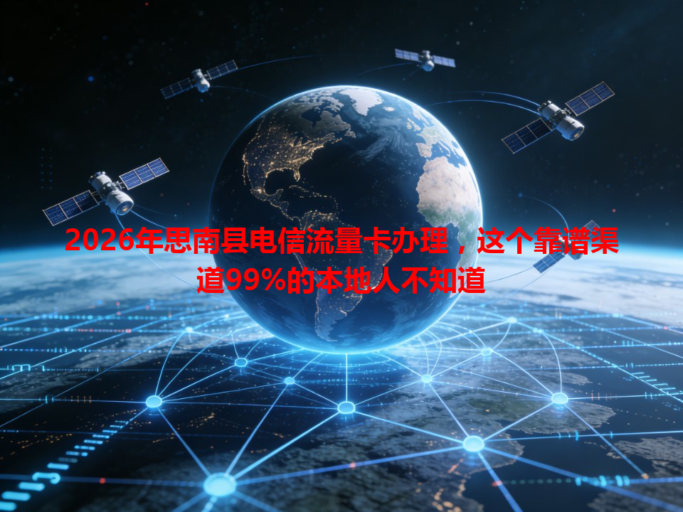 2026年思南县电信流量卡办理，这个靠谱渠道99%的本地人不知道