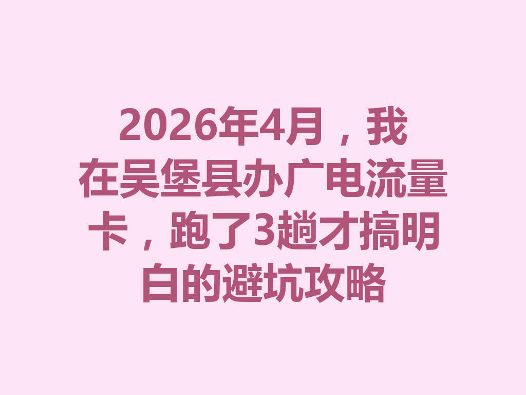 2026年4月，我在吴堡县办广电流量卡，跑了3趟才搞明白的避坑攻略