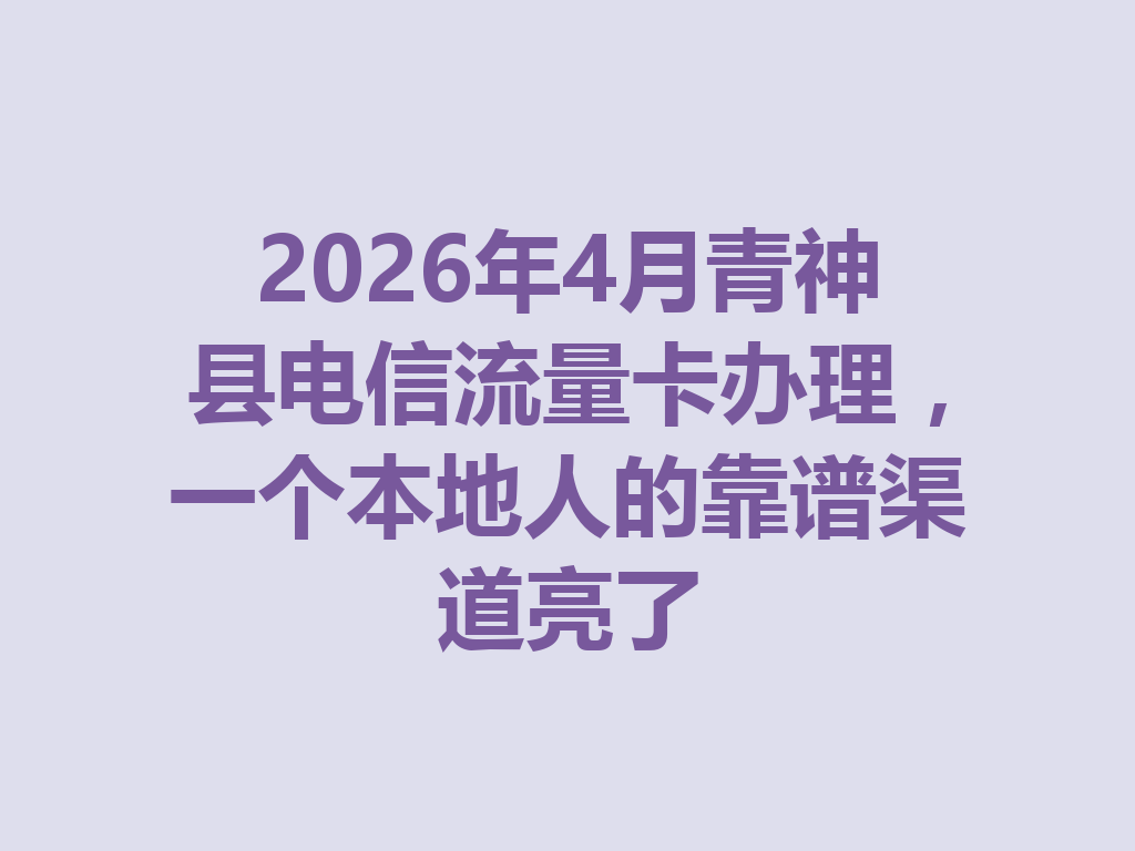 2026年4月青神县电信流量卡办理，一个本地人的靠谱渠道亮了
