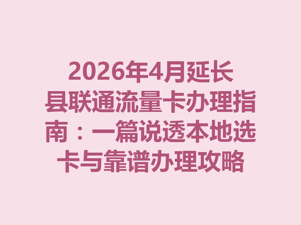 2026年4月延长县联通流量卡办理指南：一篇说透本地选卡与靠谱办理攻略