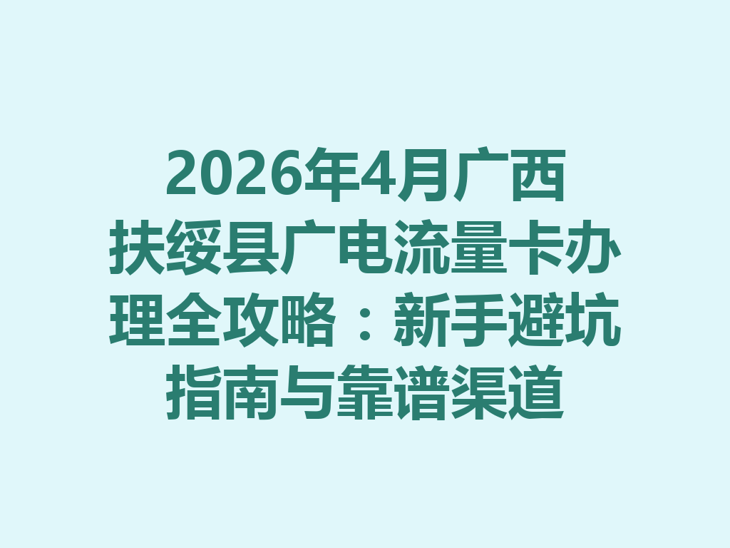 2026年4月广西扶绥县广电流量卡办理全攻略：新手避坑指南与靠谱渠道
