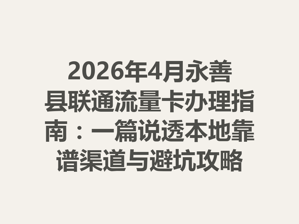 2026年4月永善县联通流量卡办理指南：一篇说透本地靠谱渠道与避坑攻略