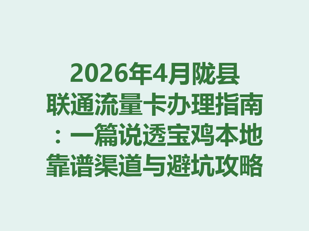 2026年4月陇县联通流量卡办理指南：一篇说透宝鸡本地靠谱渠道与避坑攻略