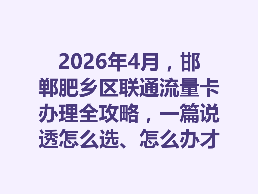 2026年4月，邯郸肥乡区联通流量卡办理全攻略，一篇说透怎么选、怎么办才靠谱