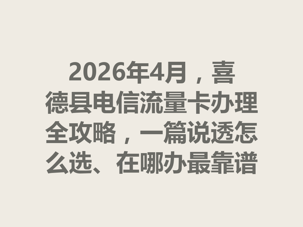 2026年4月，喜德县电信流量卡办理全攻略，一篇说透怎么选、在哪办最靠谱