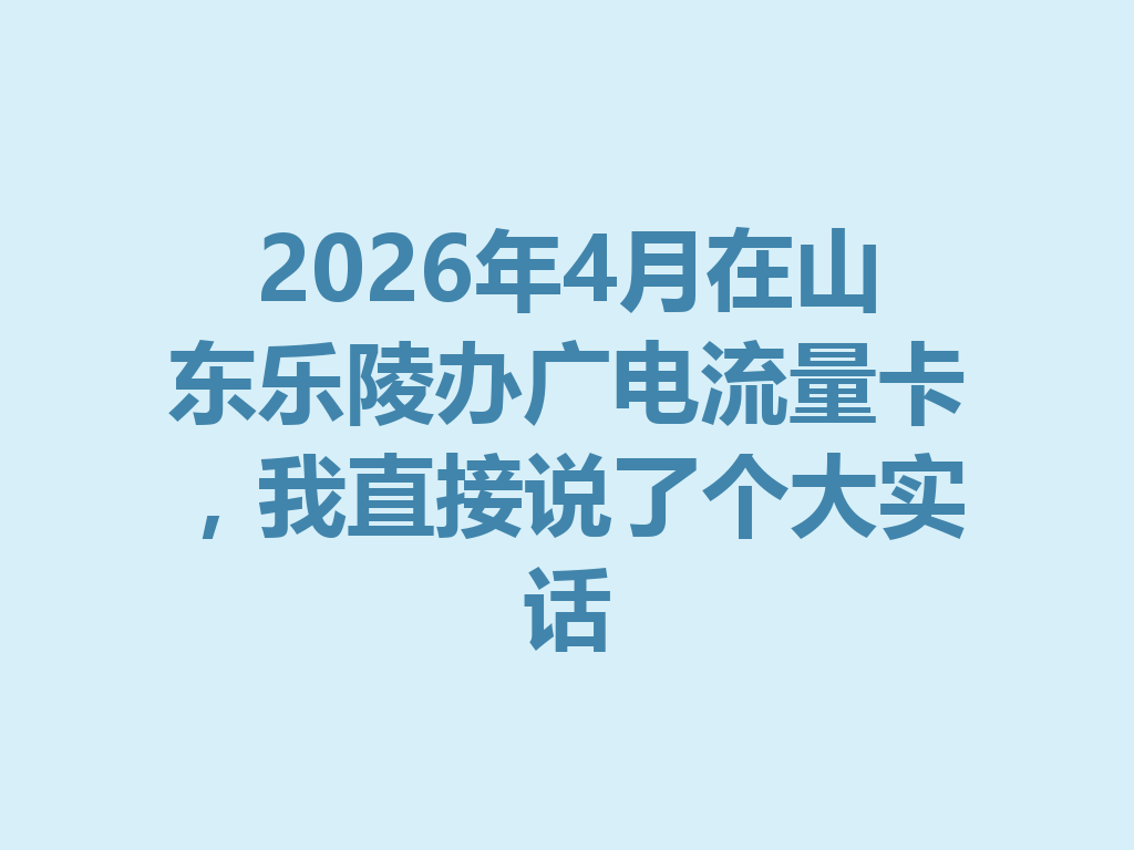 2026年4月在山东乐陵办广电流量卡，我直接说了个大实话