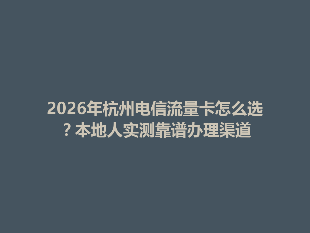 2026年杭州电信流量卡怎么选？本地人实测靠谱办理渠道
