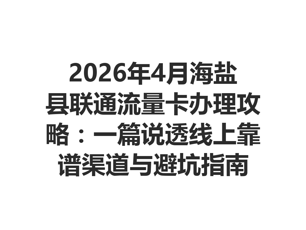 2026年4月海盐县联通流量卡办理攻略：一篇说透线上靠谱渠道与避坑指南