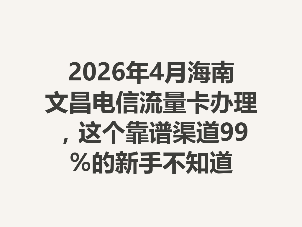 2026年4月海南文昌电信流量卡办理，这个靠谱渠道99%的新手不知道