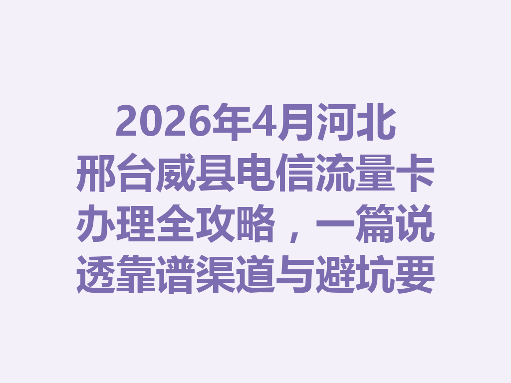2026年4月河北邢台威县电信流量卡办理全攻略，一篇说透靠谱渠道与避坑要点