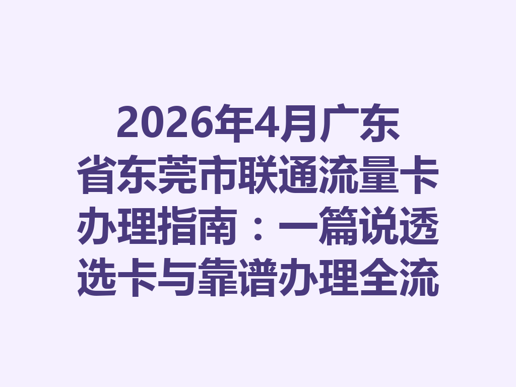 2026年4月广东省东莞市联通流量卡办理指南：一篇说透选卡与靠谱办理全流程
