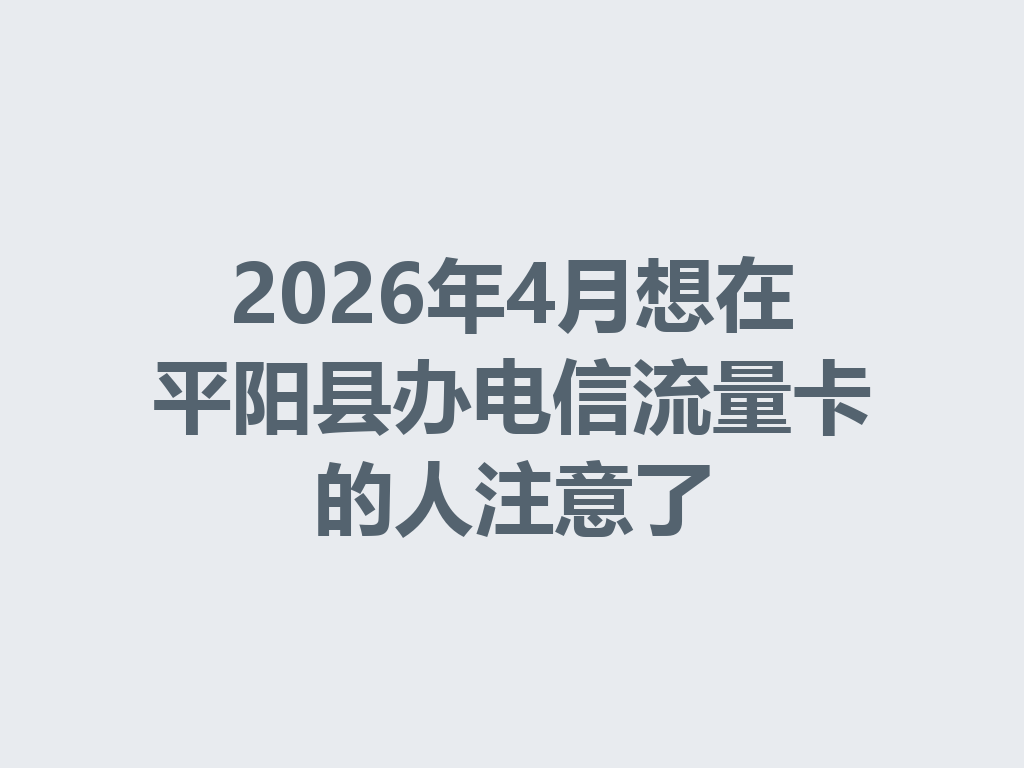 2026年4月想在平阳县办电信流量卡的人注意了