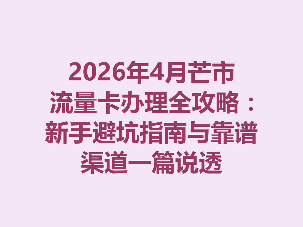 2026年4月芒市流量卡办理全攻略：新手避坑指南与靠谱渠道一篇说透