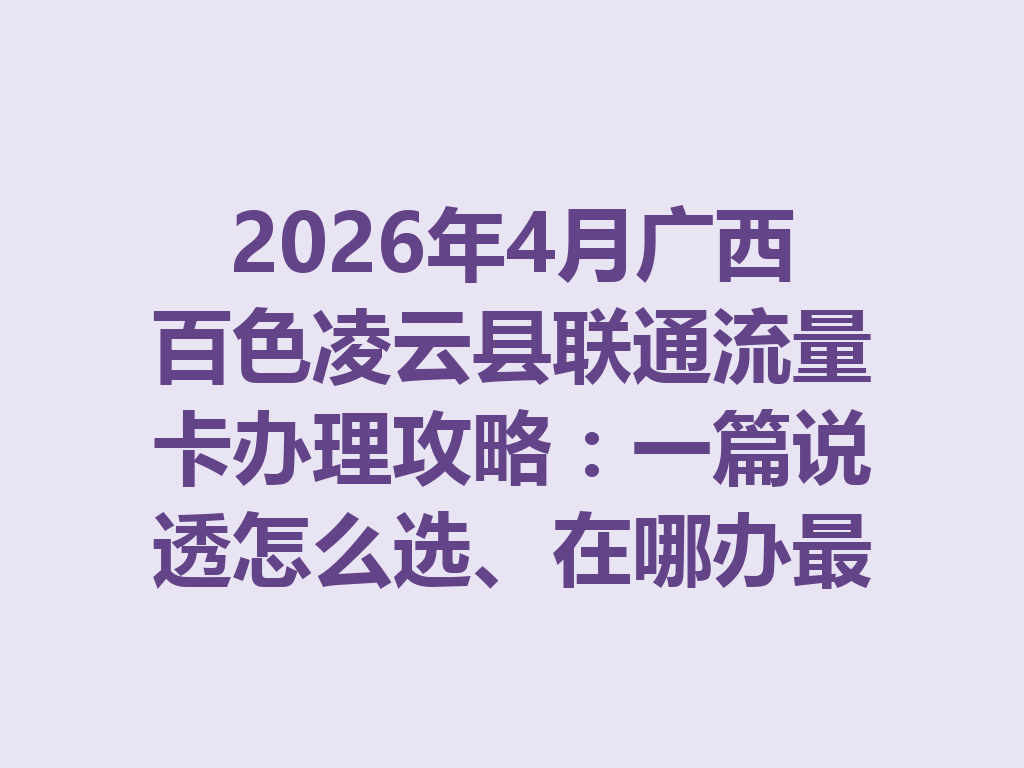 2026年4月广西百色凌云县联通流量卡办理攻略：一篇说透怎么选、在哪办最靠谱