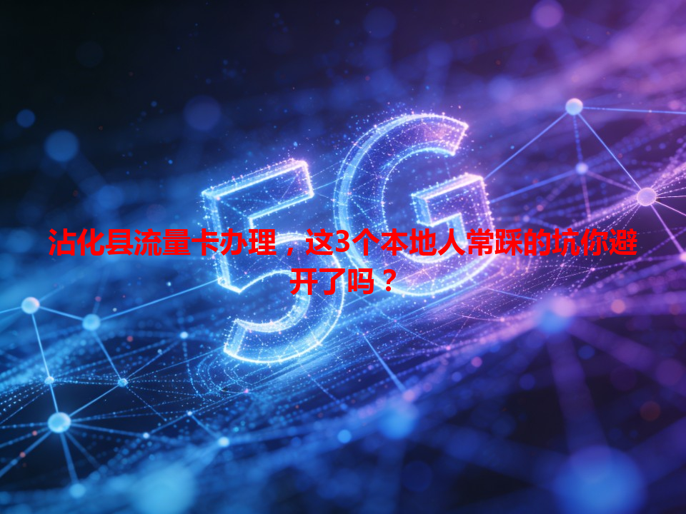 沾化县流量卡办理，这3个本地人常踩的坑你避开了吗？