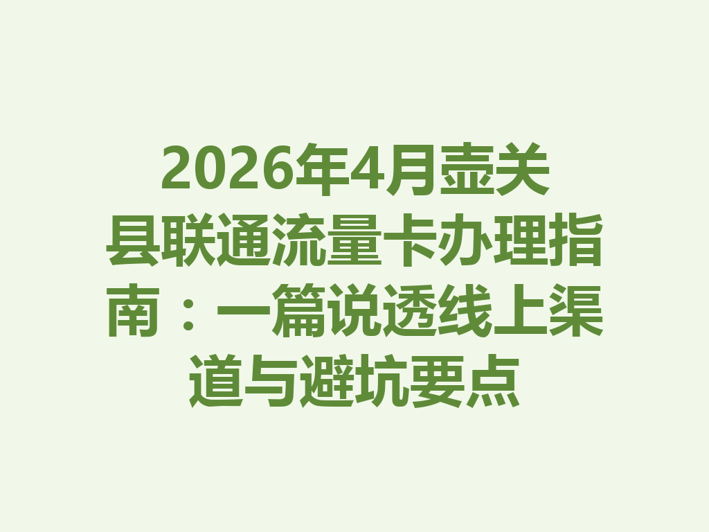 2026年4月壶关县联通流量卡办理指南：一篇说透线上渠道与避坑要点
