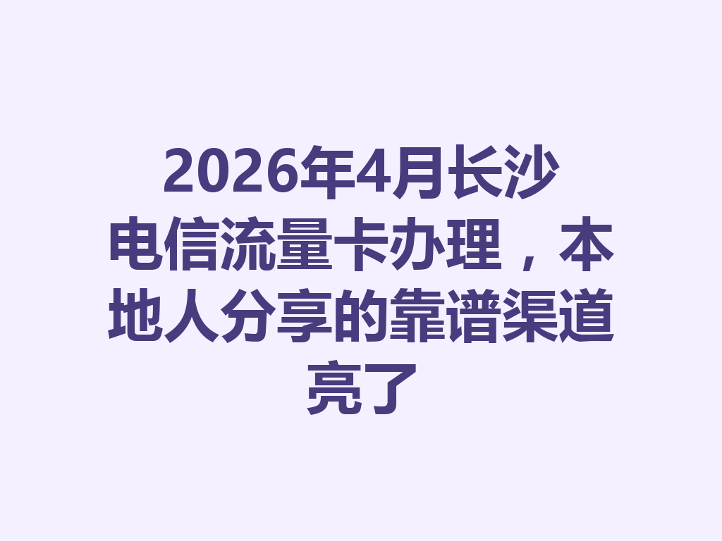 2026年4月长沙电信流量卡办理,本地人分享的靠谱渠道亮了