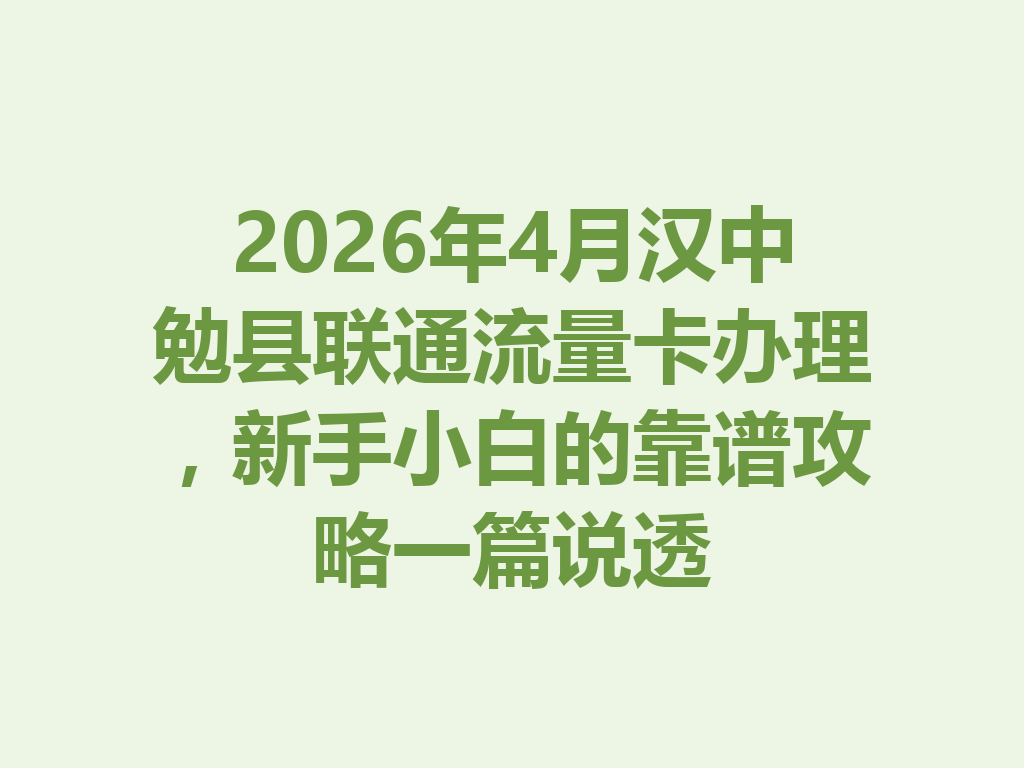 2026年4月汉中勉县联通流量卡办理，新手小白的靠谱攻略一篇说透