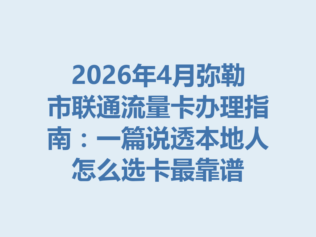 2026年4月弥勒市联通流量卡办理指南：一篇说透本地人怎么选卡最靠谱