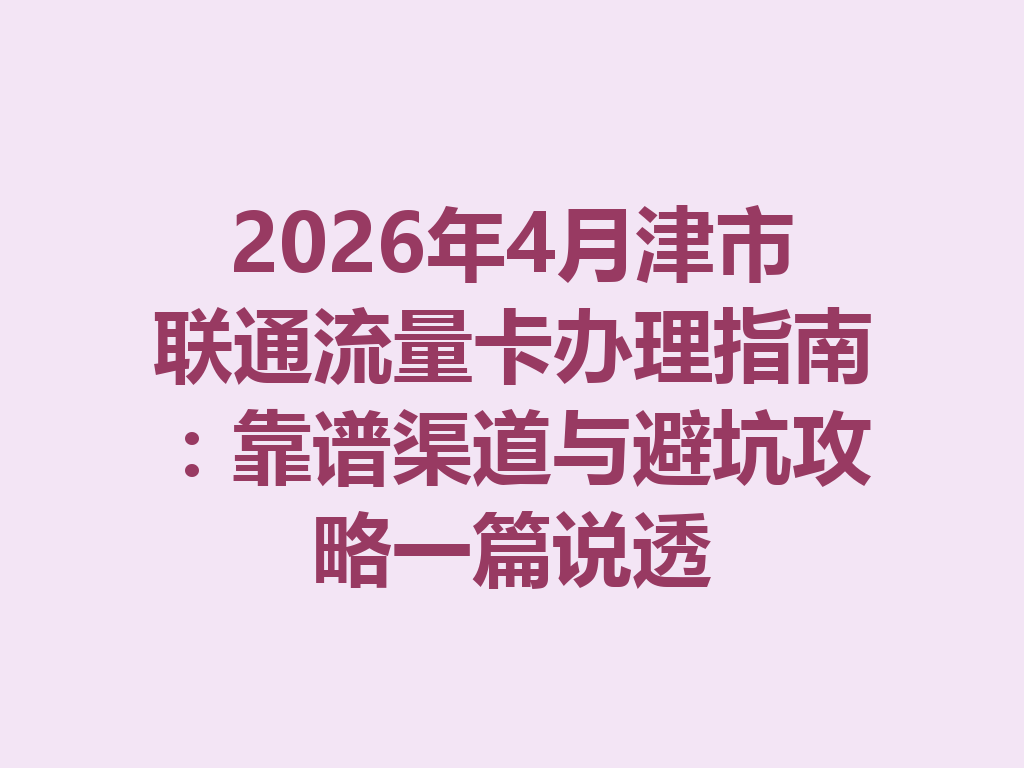 2026年4月津市联通流量卡办理指南：靠谱渠道与避坑攻略一篇说透