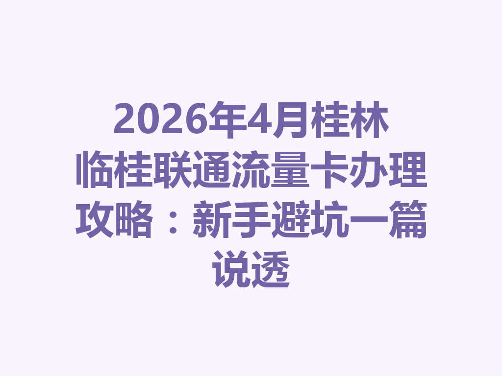 2026年4月桂林临桂联通流量卡办理攻略：新手避坑一篇说透