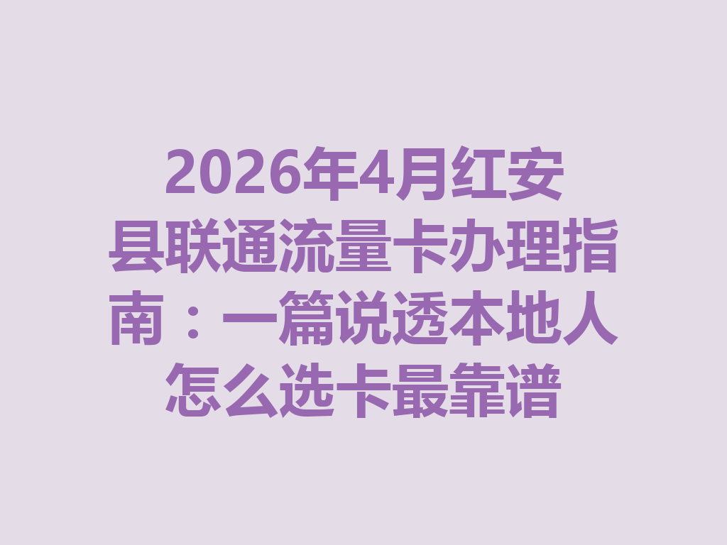 2026年4月红安县联通流量卡办理指南：一篇说透本地人怎么选卡最靠谱