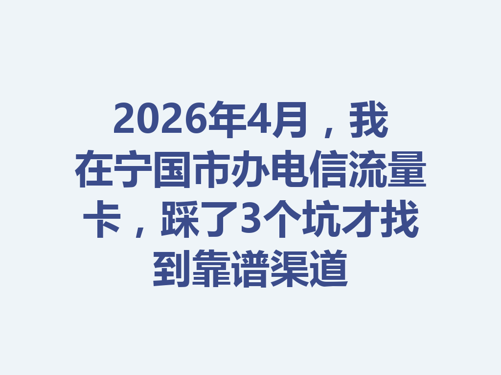 2026年4月，我在宁国市办电信流量卡，踩了3个坑才找到靠谱渠道
