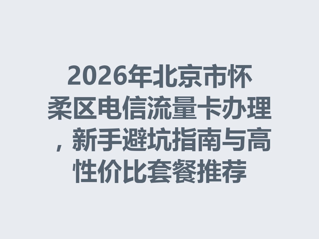 2026年北京市怀柔区电信流量卡办理，新手避坑指南与高性价比套餐推荐