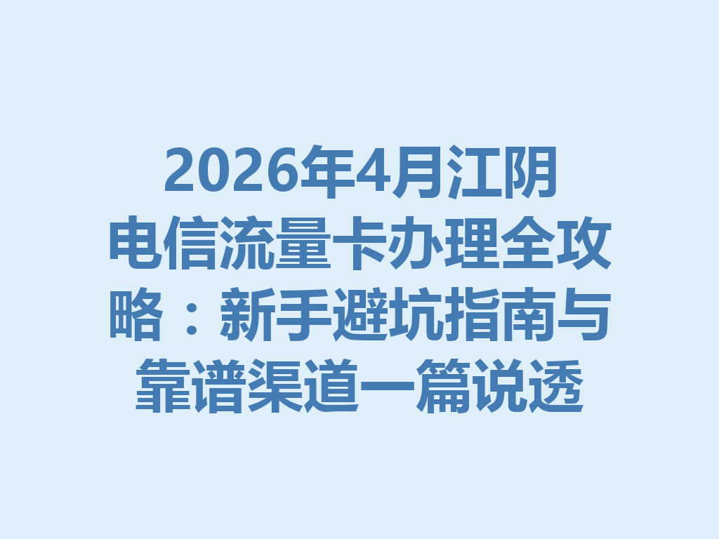 2026年4月江阴电信流量卡办理全攻略：新手避坑指南与靠谱渠道一篇说透