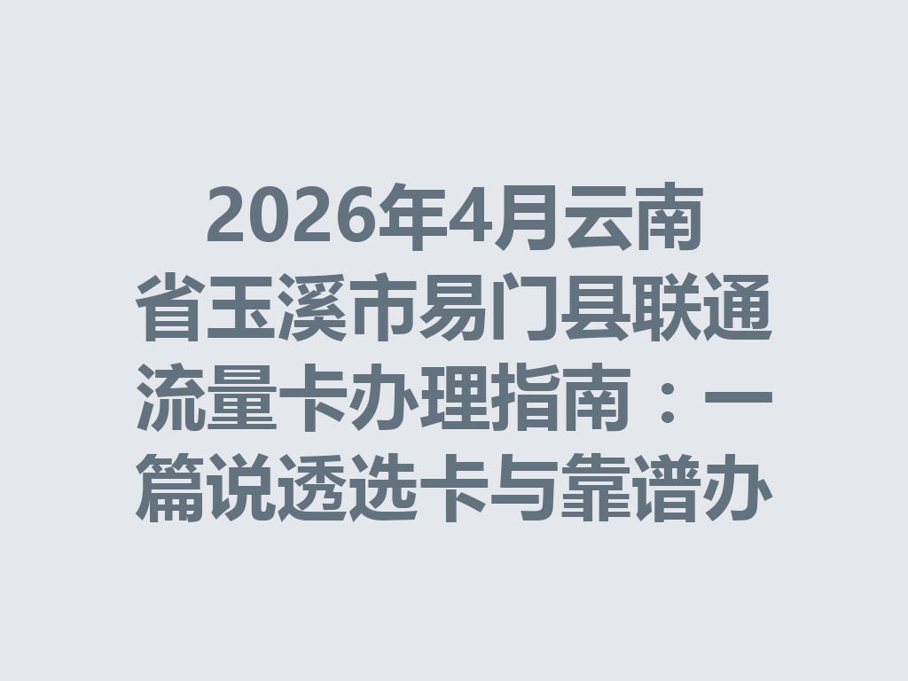 2026年4月云南省玉溪市易门县联通流量卡办理指南：一篇说透选卡与靠谱办理全流程