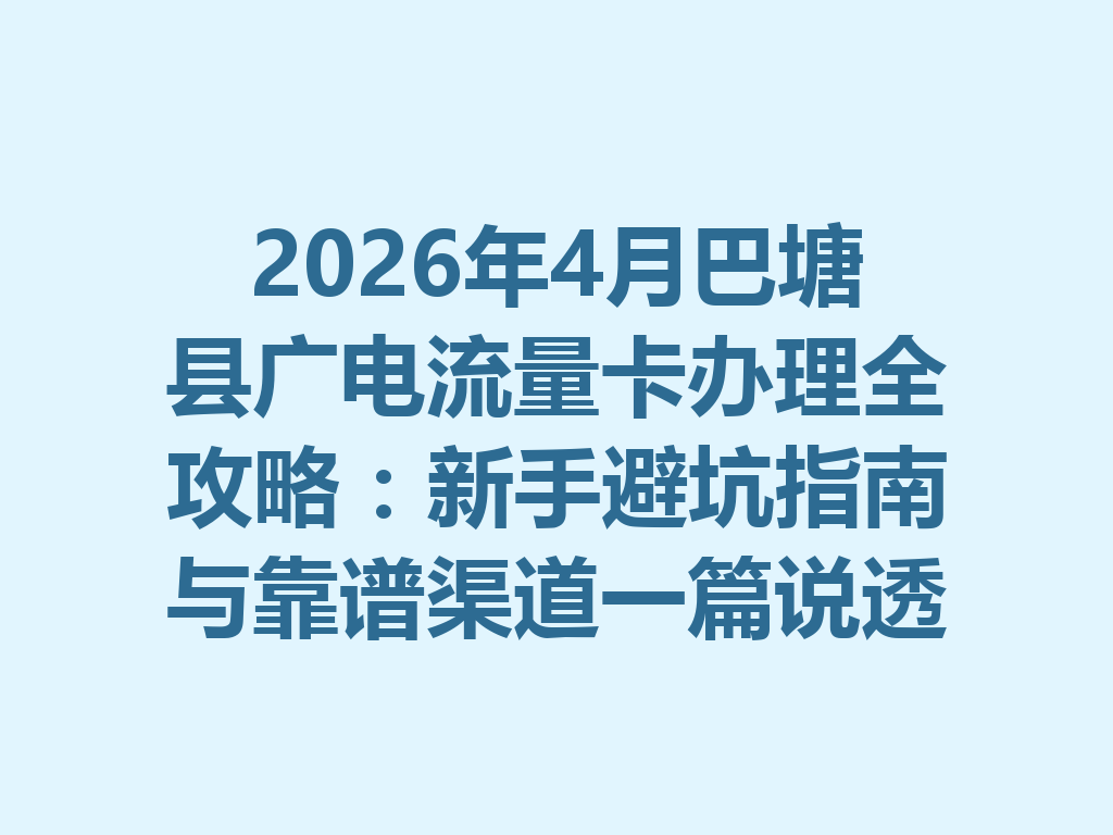 2026年4月巴塘县广电流量卡办理全攻略：新手避坑指南与靠谱渠道一篇说透
