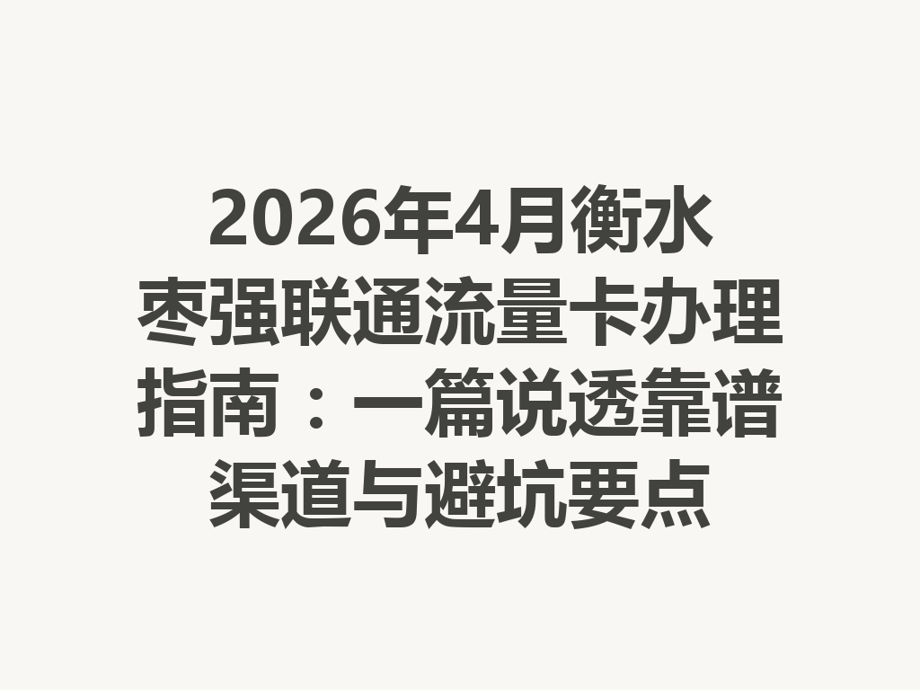 2026年4月衡水枣强联通流量卡办理指南：一篇说透靠谱渠道与避坑要点