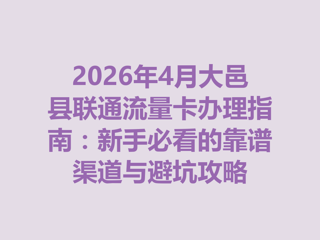 2026年4月大邑县联通流量卡办理指南：新手必看的靠谱渠道与避坑攻略