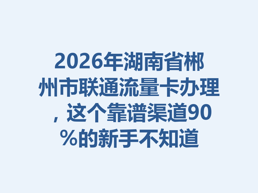 2026年湖南省郴州市联通流量卡办理，这个靠谱渠道90%的新手不知道
